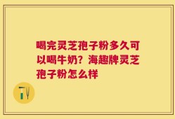 喝完灵芝孢子粉多久可以喝牛奶？海趣牌灵芝孢子粉怎么样