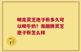 喝完灵芝孢子粉多久可以喝牛奶？海趣牌灵芝孢子粉怎么样