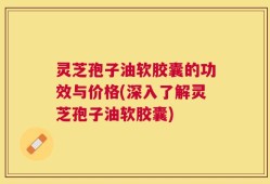 灵芝孢子油软胶囊的功效与价格(深入了解灵芝孢子油软胶囊)