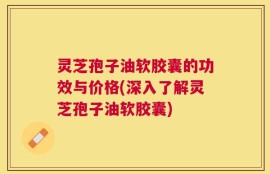 灵芝孢子油软胶囊的功效与价格(深入了解灵芝孢子油软胶囊)