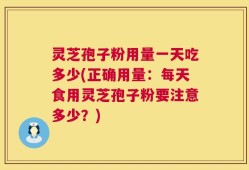 灵芝孢子粉用量一天吃多少(正确用量：每天食用灵芝孢子粉要注意多少？)