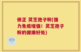 修正 灵芝孢子粉(强力免疫增强！灵芝孢子粉的健康好处)