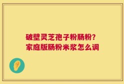 破壁灵芝孢子粉肠粉？家庭版肠粉米浆怎么调