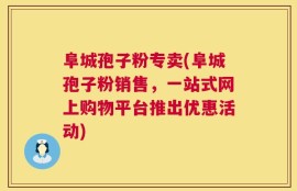 阜城孢子粉专卖(阜城孢子粉销售，一站式网上购物平台推出优惠活动)