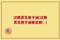 过期灵芝孢子油(过期灵芝孢子油被召回！)