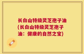 长白山特级灵芝孢子油(长白山特级灵芝孢子油：健康的自然之宝)
