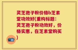 灵芝孢子粉价格b芝素堂功效好(重构标题：灵芝孢子粉功效好，价格实惠，在芝素堂购买)