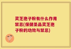 灵芝孢子粉有什么作用禁忌(保健圣品灵芝孢子粉的功效与禁忌)