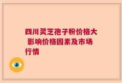 四川灵芝孢子粉价格大 影响价格因素及市场行情