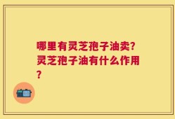 哪里有灵芝孢子油卖？灵芝孢子油有什么作用？