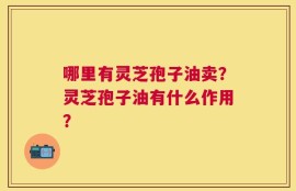 哪里有灵芝孢子油卖？灵芝孢子油有什么作用？
