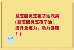 慧芝园灵芝孢子油效果(慧芝园灵芝孢子油：提升免疫力，助力健康！)