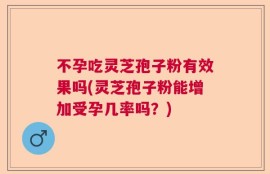 不孕吃灵芝孢子粉有效果吗(灵芝孢子粉能增加受孕几率吗？)