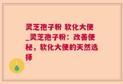 灵芝孢子粉 软化大便_灵芝孢子粉：改善便秘，软化大便的天然选择