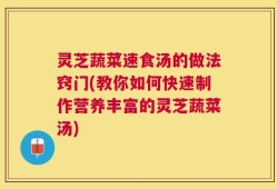 灵芝蔬菜速食汤的做法窍门(教你如何快速制作营养丰富的灵芝蔬菜汤)