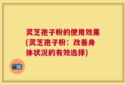 灵芝孢子粉的使用效果(灵芝孢子粉：改善身体状况的有效选择)