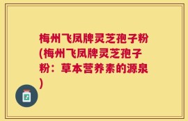 梅州飞凤牌灵芝孢子粉(梅州飞凤牌灵芝孢子粉：草本营养素的源泉)