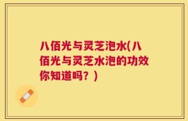 八佰光与灵芝泡水(八佰光与灵芝水泡的功效你知道吗？)