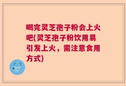 喝完灵芝孢子粉会上火吧(灵芝孢子粉饮用易引发上火，需注意食用方式)