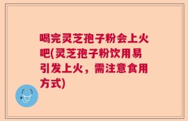 喝完灵芝孢子粉会上火吧(灵芝孢子粉饮用易引发上火，需注意食用方式)