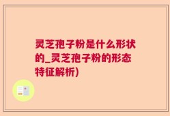 灵芝孢子粉是什么形状的_灵芝孢子粉的形态特征解析)