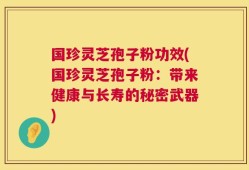 国珍灵芝孢子粉功效(国珍灵芝孢子粉：带来健康与长寿的秘密武器)