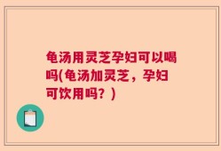 龟汤用灵芝孕妇可以喝吗(龟汤加灵芝，孕妇可饮用吗？)