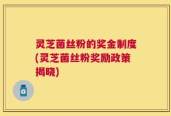 灵芝菌丝粉的奖金制度(灵芝菌丝粉奖励政策揭晓)
