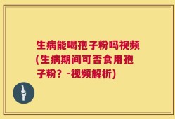 生病能喝孢子粉吗视频(生病期间可否食用孢子粉？-视频解析)