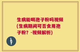 生病能喝孢子粉吗视频(生病期间可否食用孢子粉？-视频解析)