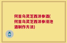 何首乌灵芝西洋参酒(何首乌灵芝西洋参浸泡酒制作方法)