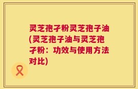 灵芝孢孑粉灵芝孢子油(灵芝孢子油与灵芝孢孑粉：功效与使用方法对比)