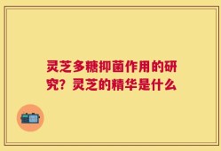 灵芝多糖抑菌作用的研究？灵芝的精华是什么