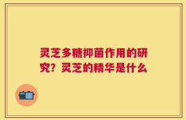 灵芝多糖抑菌作用的研究？灵芝的精华是什么