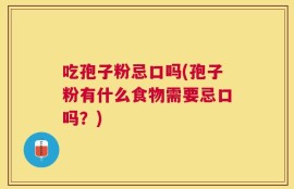 吃孢子粉忌口吗(孢子粉有什么食物需要忌口吗？)
