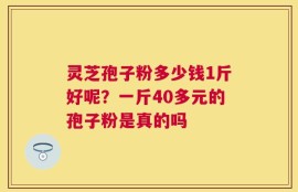 灵芝孢子粉多少钱1斤好呢？一斤40多元的孢子粉是真的吗