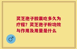 灵芝孢子胶囊吃多久为疗程？灵芝孢子粉功效与作用及用量是什么