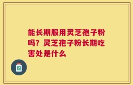 能长期服用灵芝孢子粉吗？灵芝孢子粉长期吃害处是什么