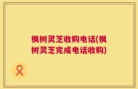 枫树灵芝收购电话(枫树灵芝完成电话收购)