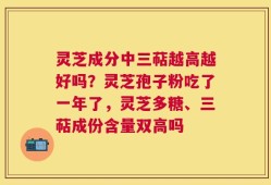 灵芝成分中三萜越高越好吗？灵芝孢子粉吃了一年了，灵芝多糖、三萜成份含量双高吗