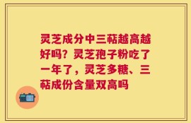 灵芝成分中三萜越高越好吗？灵芝孢子粉吃了一年了，灵芝多糖、三萜成份含量双高吗