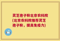 灵芝孢子粉北京农科院(北京农科院推荐灵芝孢子粉，提高免疫力)