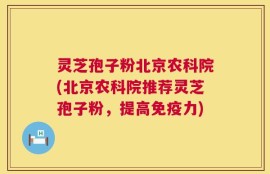 灵芝孢子粉北京农科院(北京农科院推荐灵芝孢子粉，提高免疫力)