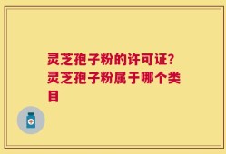 灵芝孢子粉的许可证？灵芝孢子粉属于哪个类目