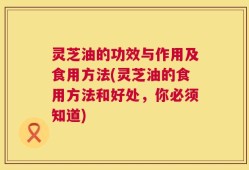灵芝油的功效与作用及食用方法(灵芝油的食用方法和好处，你必须知道)