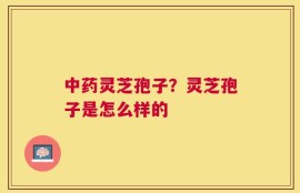 中药灵芝孢子？灵芝孢子是怎么样的