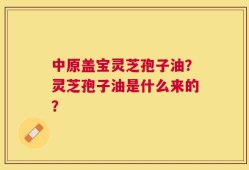 中原盖宝灵芝孢子油？灵芝孢子油是什么来的？