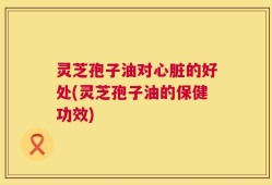 灵芝孢子油对心脏的好处(灵芝孢子油的保健功效)