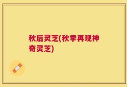秋后灵芝(秋季再现神奇灵芝)