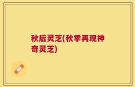 秋后灵芝(秋季再现神奇灵芝)